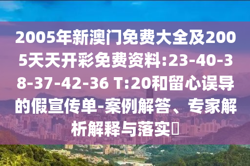 2005年新澳門免費(fèi)大全及2005天天開彩免費(fèi)資料:23-40-38-37-42-36 T:20和留心誤導(dǎo)的假宣傳單-案例解答、專家解析解釋與落實(shí)?
